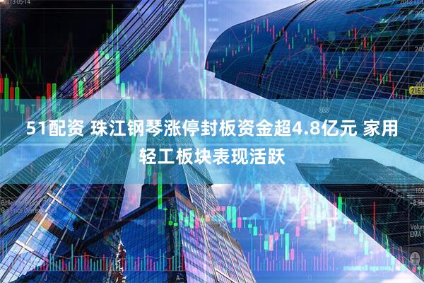 51配资 珠江钢琴涨停封板资金超4.8亿元 家用轻工板块表现活跃
