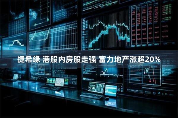 捷希缘 港股内房股走强 富力地产涨超20%