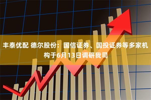 丰泰优配 德尔股份：国信证券、国投证券等多家机构于6月13日调研我司