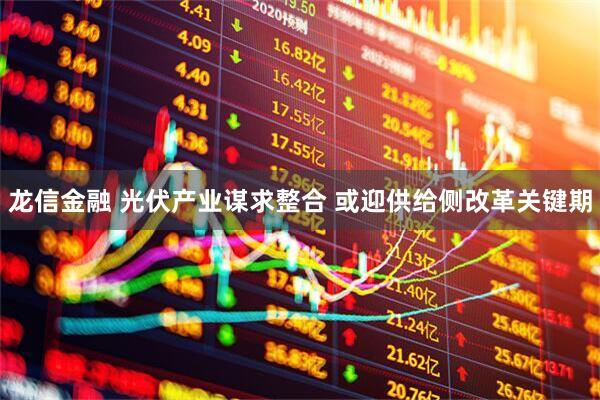 龙信金融 光伏产业谋求整合 或迎供给侧改革关键期