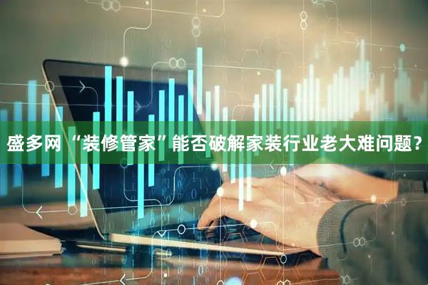 盛多网 “装修管家”能否破解家装行业老大难问题？