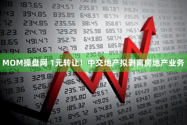 MOM操盘网 1元转让！中交地产拟剥离房地产业务