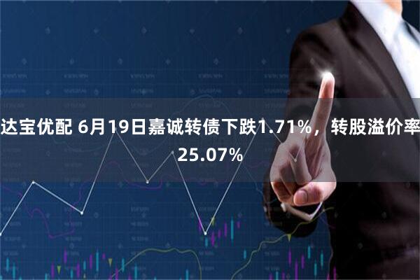 达宝优配 6月19日嘉诚转债下跌1.71%，转股溢价率25.07%