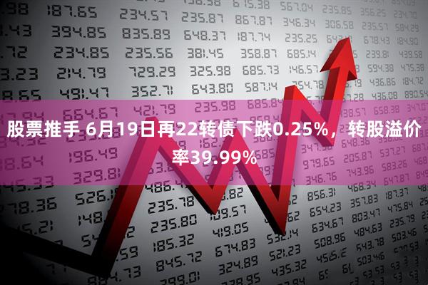股票推手 6月19日再22转债下跌0.25%，转股溢价率39.99%