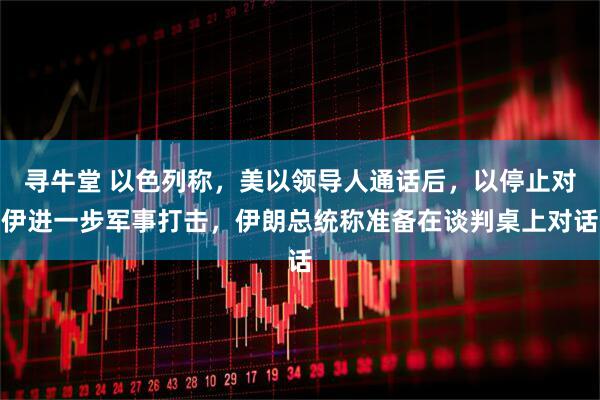 寻牛堂 以色列称，美以领导人通话后，以停止对伊进一步军事打击，伊朗总统称准备在谈判桌上对话