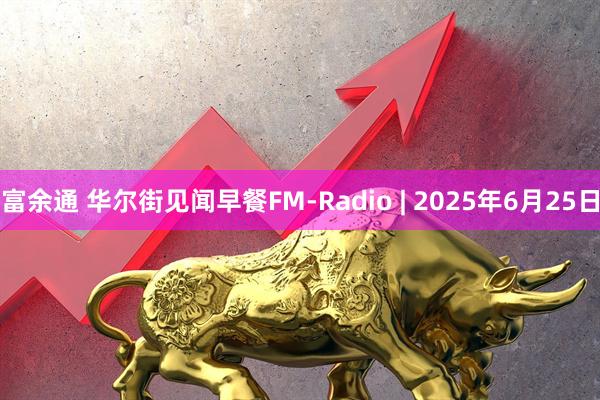富余通 华尔街见闻早餐FM-Radio | 2025年6月25日