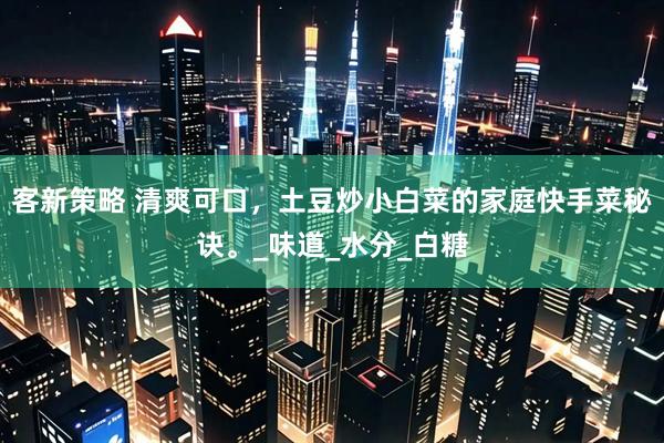 客新策略 清爽可口，土豆炒小白菜的家庭快手菜秘诀。_味道_水分_白糖