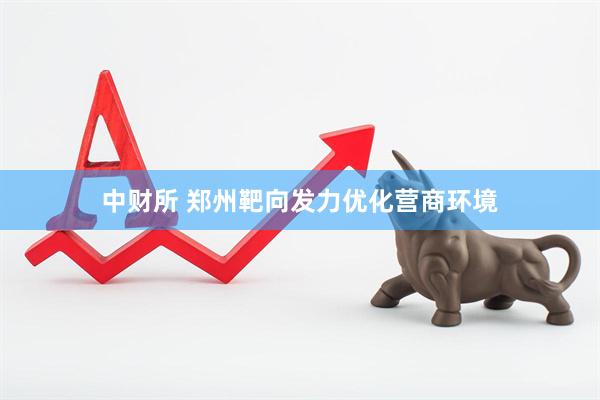 中财所 郑州靶向发力优化营商环境