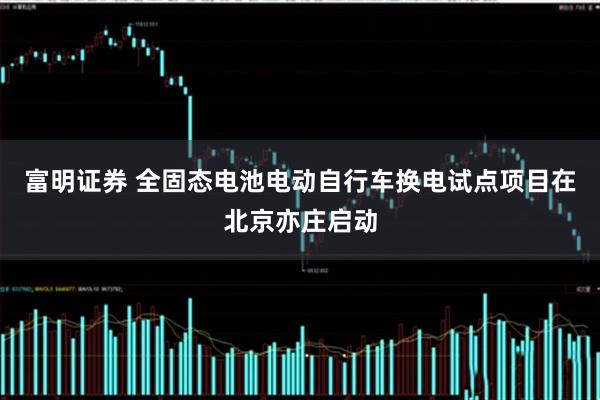 富明证券 全固态电池电动自行车换电试点项目在北京亦庄启动