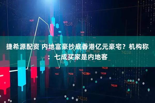 捷希源配资 内地富豪抄底香港亿元豪宅？机构称：七成买家是内地客