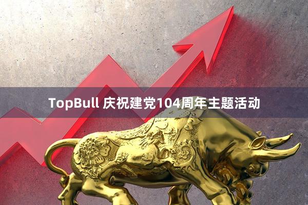 TopBull 庆祝建党104周年主题活动