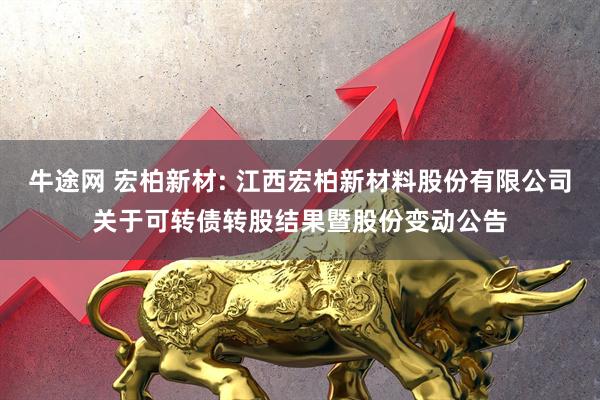 牛途网 宏柏新材: 江西宏柏新材料股份有限公司关于可转债转股结果暨股份变动公告