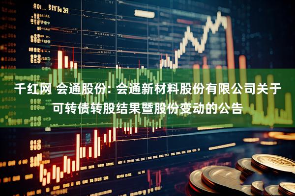千红网 会通股份: 会通新材料股份有限公司关于可转债转股结果暨股份变动的公告