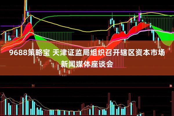 9688策略宝 天津证监局组织召开辖区资本市场新闻媒体座谈会