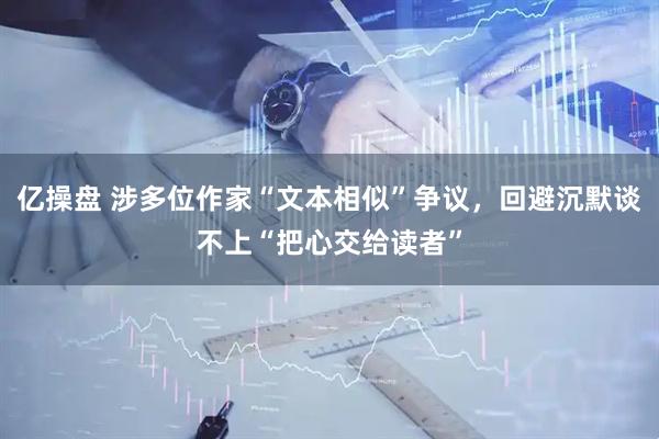 亿操盘 涉多位作家“文本相似”争议，回避沉默谈不上“把心交给读者”