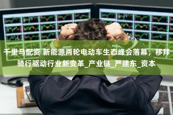 千里马配资 新能源两轮电动车生态峰会落幕，移拜骑行驱动行业新变革_产业链_严建东_资本