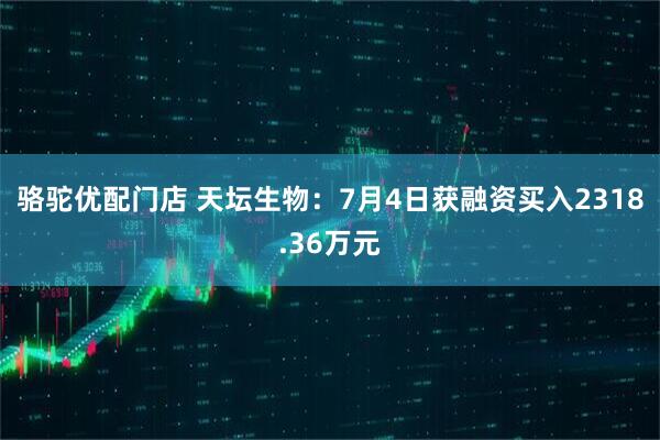 骆驼优配门店 天坛生物：7月4日获融资买入2318.36万元