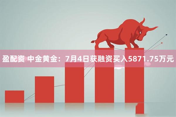 盈配资 中金黄金：7月4日获融资买入5871.75万元