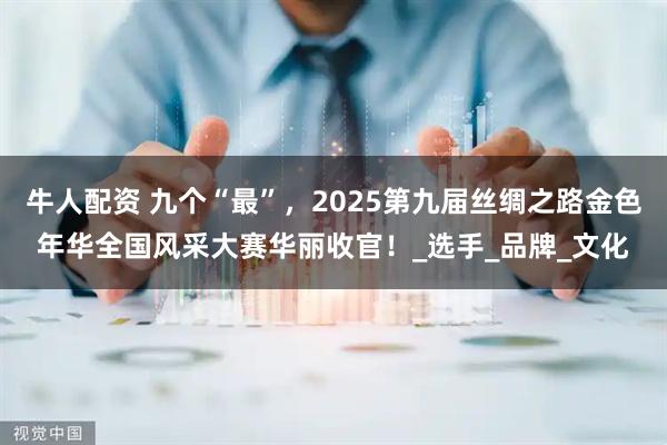 牛人配资 九个“最”，2025第九届丝绸之路金色年华全国风采大赛华丽收官！_选手_品牌_文化