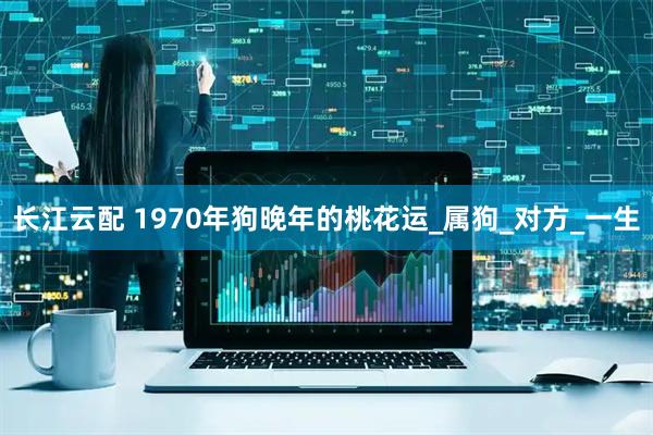 长江云配 1970年狗晚年的桃花运_属狗_对方_一生