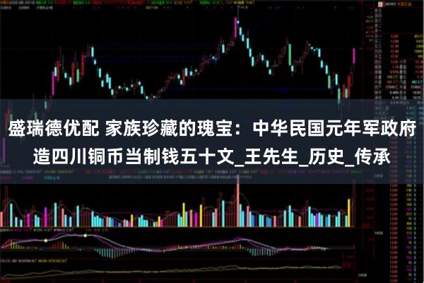 盛瑞德优配 家族珍藏的瑰宝：中华民国元年军政府造四川铜币当制钱五十文_王先生_历史_传承