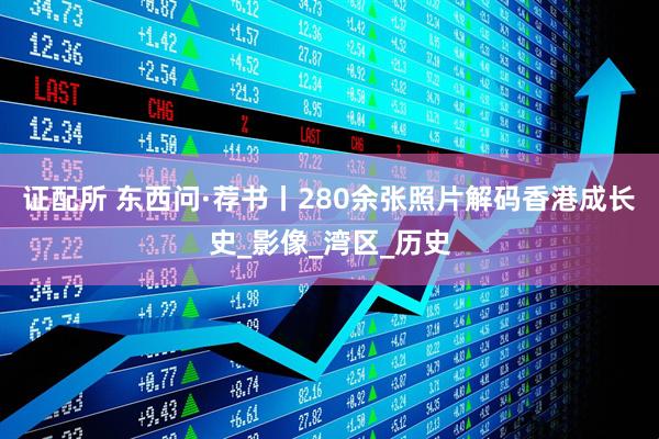 证配所 东西问·荐书丨280余张照片解码香港成长史_影像_湾区_历史