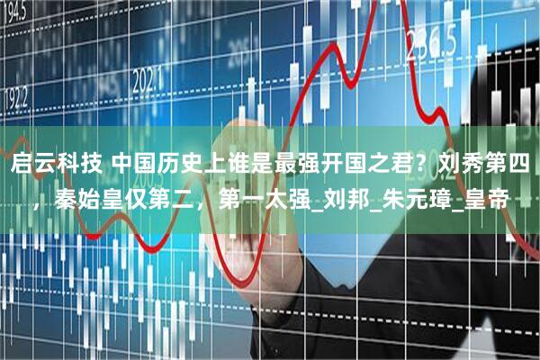 启云科技 中国历史上谁是最强开国之君？刘秀第四，秦始皇仅第二，第一太强_刘邦_朱元璋_皇帝