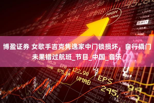博盈证券 女歌手吉克隽逸家中门锁损坏，自行撬门未果错过航班_节目_中国_音乐