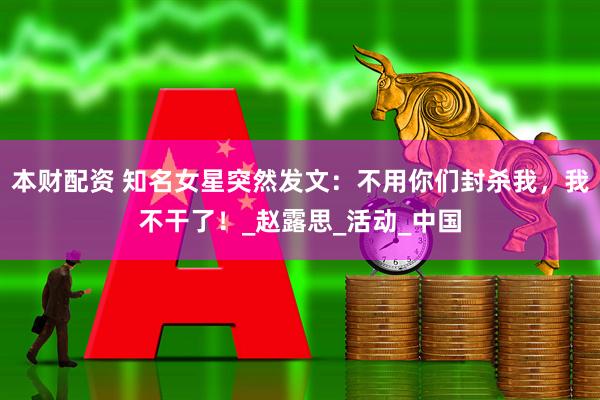 本财配资 知名女星突然发文：不用你们封杀我，我不干了！_赵露思_活动_中国