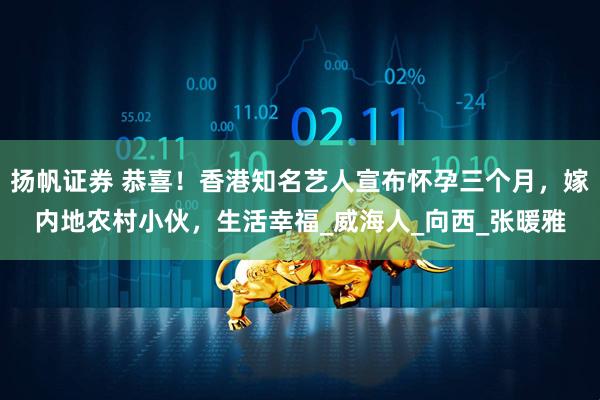 扬帆证券 恭喜！香港知名艺人宣布怀孕三个月，嫁内地农村小伙，生活幸福_威海人_向西_张暖雅