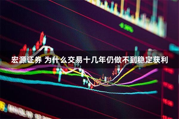 宏源证券 为什么交易十几年仍做不到稳定获利