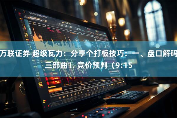 万联证券 超级瓦力:分享个打板技巧:一、盘口解码三部曲1. 竞价预判(9:15