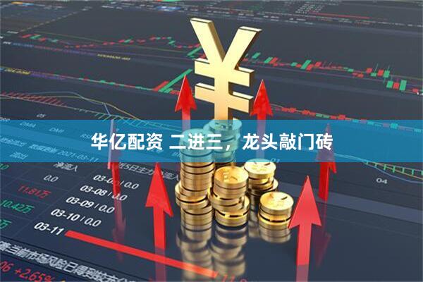 华亿配资 二进三，龙头敲门砖