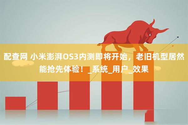 配查网 小米澎湃OS3内测即将开始，老旧机型居然能抢先体验！_系统_用户_效果