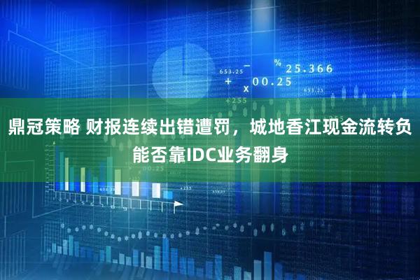 鼎冠策略 财报连续出错遭罚，城地香江现金流转负能否靠IDC业务翻身