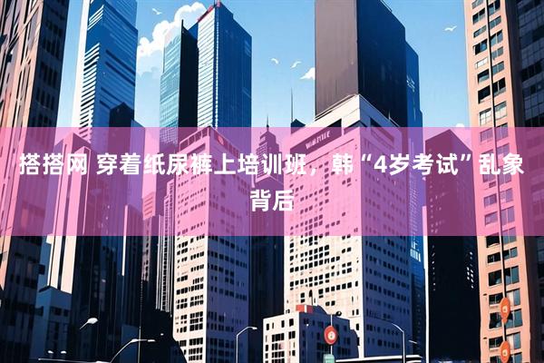搭搭网 穿着纸尿裤上培训班，韩“4岁考试”乱象背后