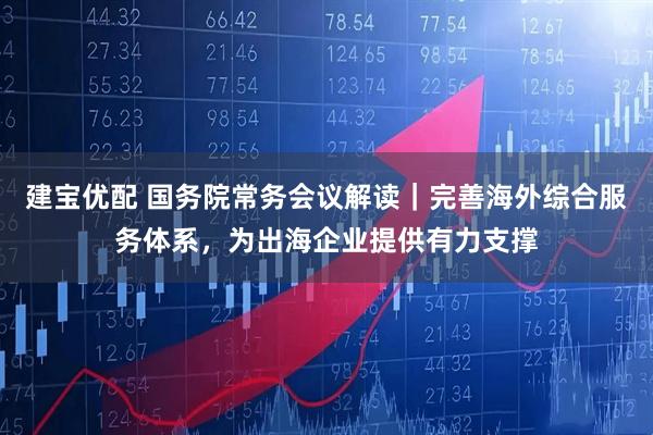 建宝优配 国务院常务会议解读｜完善海外综合服务体系，为出海企业提供有力支撑