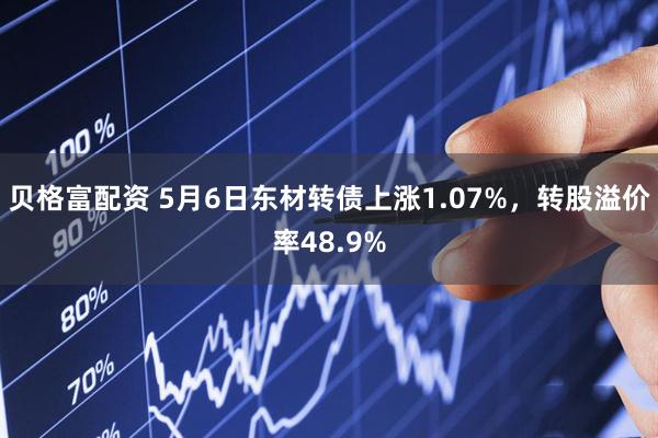 贝格富配资 5月6日东材转债上涨1.07%，转股溢价率48.9%