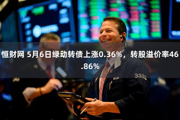 恒财网 5月6日绿动转债上涨0.36%，转股溢价率46.86%