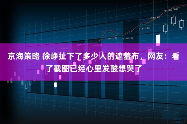 京海策略 徐峥扯下了多少人的遮羞布，网友：看了截图已经心里发酸想哭了