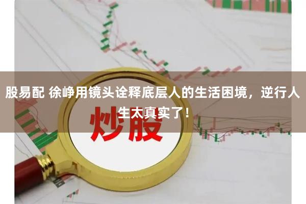 股易配 徐峥用镜头诠释底层人的生活困境，逆行人生太真实了！
