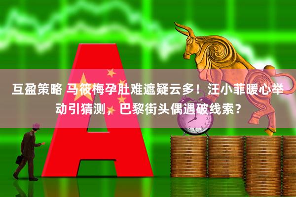 互盈策略 马筱梅孕肚难遮疑云多！汪小菲暖心举动引猜测，巴黎街头偶遇破线索？