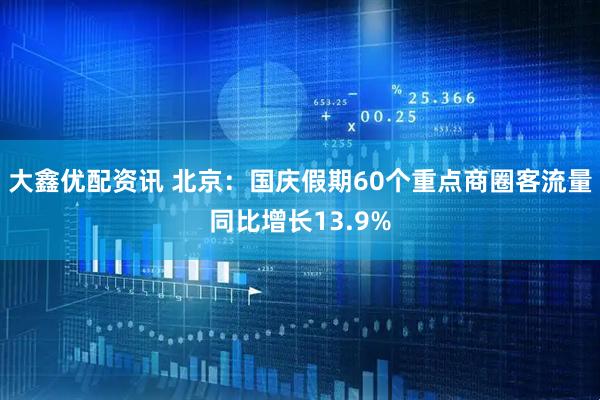 大鑫优配资讯 北京：国庆假期60个重点商圈客流量同比增长13.9%