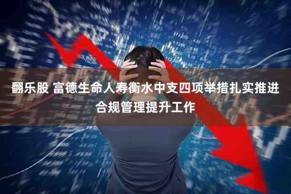 翻乐股 富德生命人寿衡水中支四项举措扎实推进合规管理提升工作