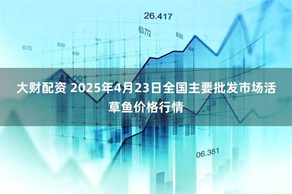 大财配资 2025年4月23日全国主要批发市场活草鱼价格行情