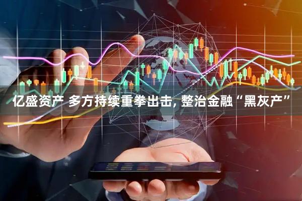 亿盛资产 多方持续重拳出击, 整治金融“黑灰产”