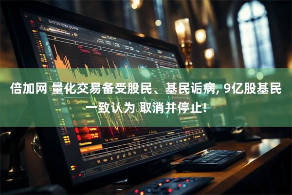 倍加网 量化交易备受股民、基民诟病, 9亿股基民一致认为 取消并停止!