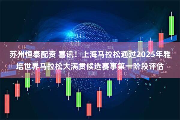 苏州恒泰配资 喜讯！上海马拉松通过2025年雅培世界马拉松大满贯候选赛事第一阶段评估