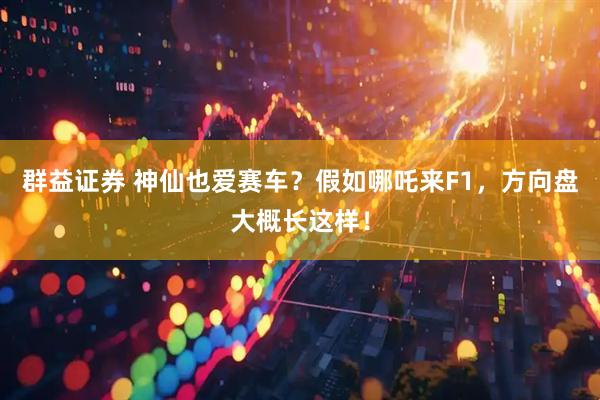 群益证券 神仙也爱赛车？假如哪吒来F1，方向盘大概长这样！