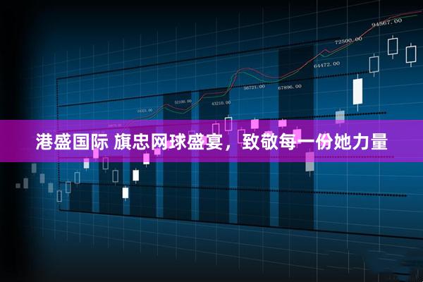 港盛国际 旗忠网球盛宴，致敬每一份她力量